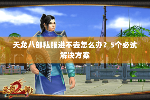 天龙八部私服进不去怎么办？5个必试解决方案