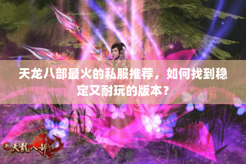 天龙八部最火的私服推荐，如何找到稳定又耐玩的版本？