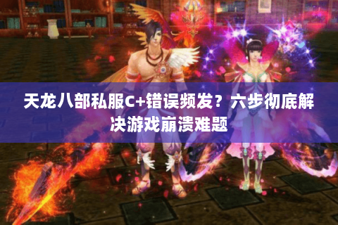 天龙八部私服C+错误频发？六步彻底解决游戏崩溃难题
