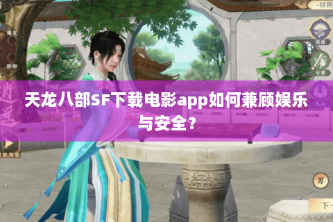 天龙八部SF下载电影app如何兼顾娱乐与安全？