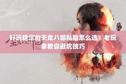 好玩稳定的天龙八部私服怎么选？老玩家教你避坑技巧