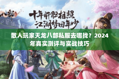 散人玩家天龙八部私服去哪找？2024年真实测评与实战技巧