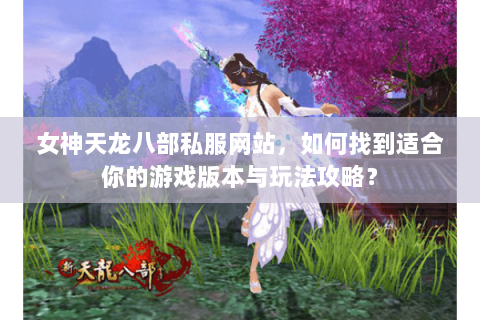女神天龙八部私服网站，如何找到适合你的游戏版本与玩法攻略？