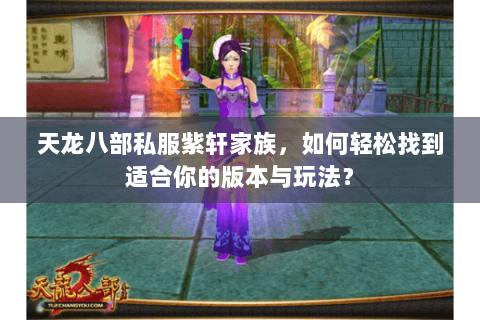 天龙八部私服紫轩家族，如何轻松找到适合你的版本与玩法？