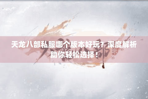 天龙八部私服哪个版本好玩？深度解析助你轻松选择！