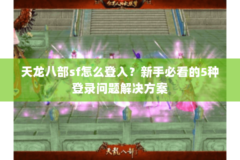 天龙八部sf怎么登入？新手必看的5种登录问题解决方案
