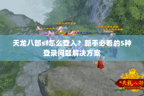 天龙八部sf怎么登入？新手必看的5种登录问题解决方案