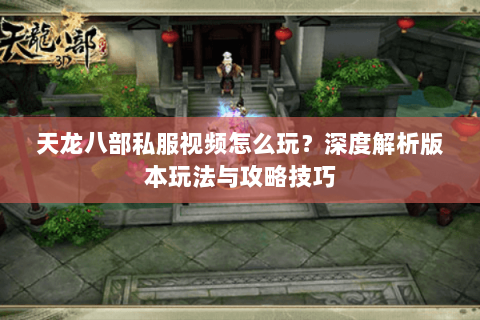 天龙八部私服视频怎么玩？深度解析版本玩法与攻略技巧