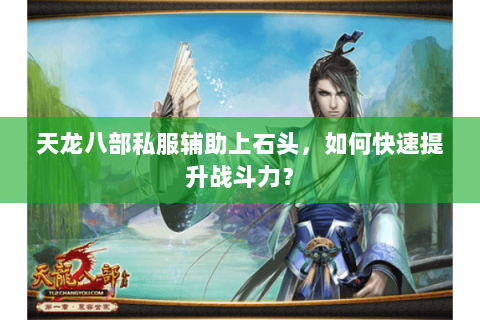 天龙八部私服辅助上石头，如何快速提升战斗力？
