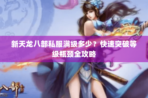 新天龙八部私服满级多少？快速突破等级瓶颈全攻略