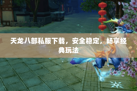 天龙八部私服下载，安全稳定，畅享经典玩法