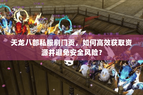 天龙八部私服刷门贡，如何高效获取资源并避免安全风险？
