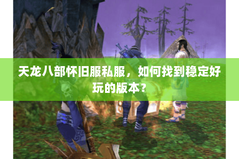 天龙八部怀旧服私服，如何找到稳定好玩的版本？
