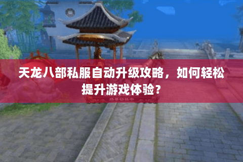 天龙八部私服自动升级攻略，如何轻松提升游戏体验？