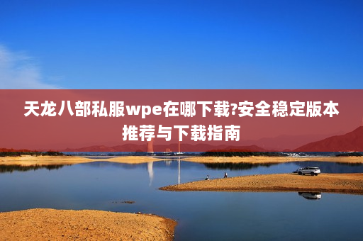 天龙八部私服wpe在哪下载?安全稳定版本推荐与下载指南