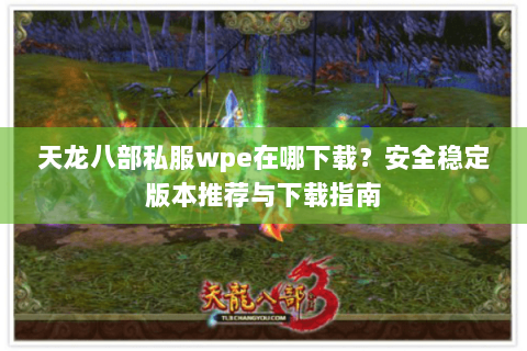 天龙八部私服wpe在哪下载？安全稳定版本推荐与下载指南