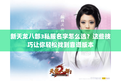 新天龙八部3私服名字怎么选?这些技巧让你轻松找到靠谱版本 新天龙八部3私服名字怎么选?这些技巧让你轻松找到靠谱版本