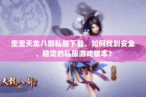 歪歪天龙八部私服下载，如何找到安全、稳定的私服游戏版本？