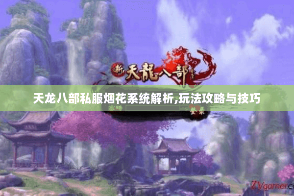 天龙八部私服烟花系统解析,玩法攻略与技巧