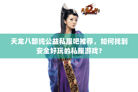天龙八部纯公益私服吧推荐，如何找到安全好玩的私服游戏？