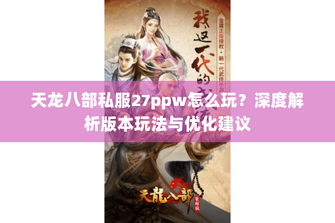 天龙八部私服27ppw怎么玩？深度解析版本玩法与优化建议