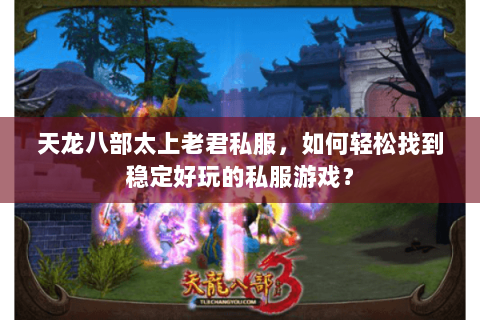 天龙八部太上老君私服，如何轻松找到稳定好玩的私服游戏？