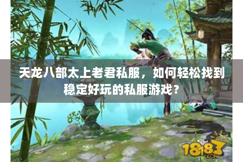 天龙八部太上老君私服，如何轻松找到稳定好玩的私服游戏？