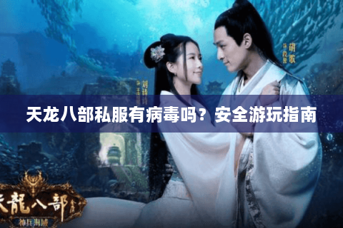 天龙八部私服有病毒吗？安全游玩指南
