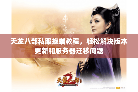天龙八部私服换端教程，轻松解决版本更新和服务器迁移问题