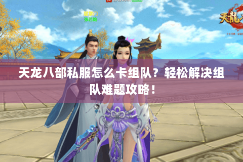 天龙八部私服怎么卡组队？轻松解决组队难题攻略！