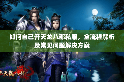 如何自己开天龙八部私服，全流程解析及常见问题解决方案