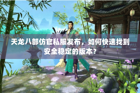 天龙八部仿官私服发布，如何快速找到安全稳定的版本？