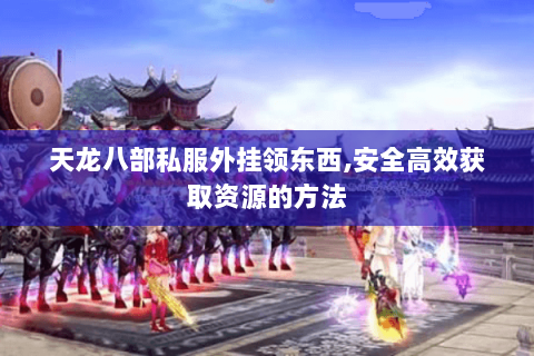 天龙八部私服外挂领东西,安全高效获取资源的方法