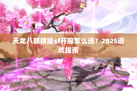 天龙八部横版sf开服怎么选？2025避坑指南