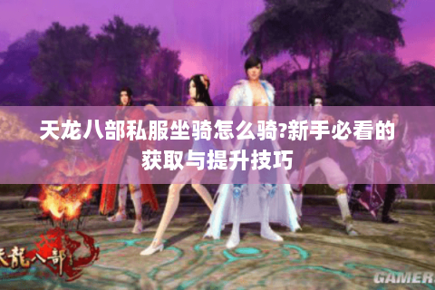 天龙八部私服坐骑怎么骑?新手必看的获取与提升技巧