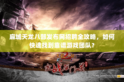 麻城天龙八部发布网招聘全攻略，如何快速找到靠谱游戏团队？
