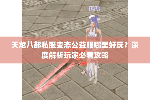 天龙八部私服变态公益服哪里好玩？深度解析玩家必看攻略