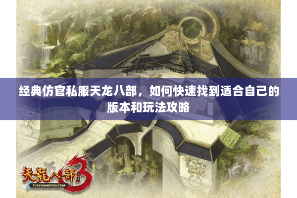 经典仿官私服天龙八部，如何快速找到适合自己的版本和玩法攻略