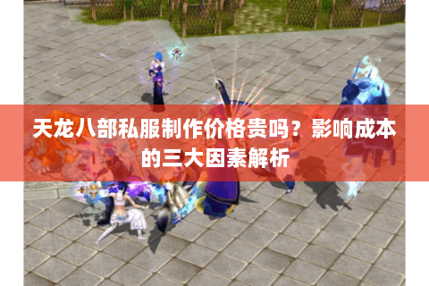 天龙八部私服制作价格贵吗？影响成本的三大因素解析