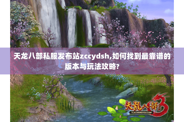 天龙八部私服发布站zccydsh,如何找到最靠谱的版本与玩法攻略?