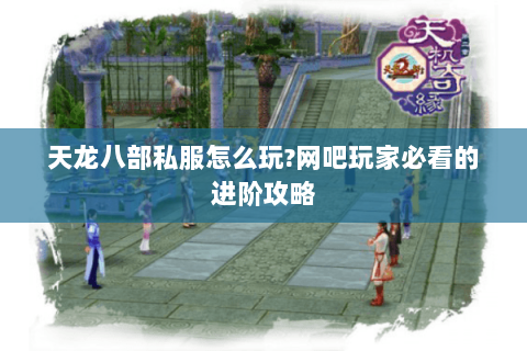 天龙八部私服怎么玩?网吧玩家必看的进阶攻略