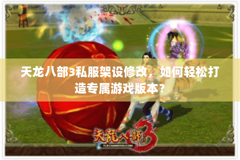 天龙八部3私服架设修改，如何轻松打造专属游戏版本？