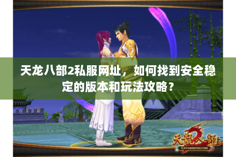 天龙八部2私服网址，如何找到安全稳定的版本和玩法攻略？