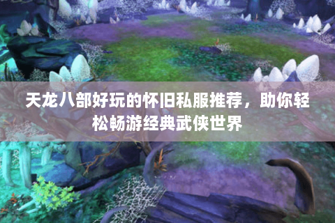 天龙八部好玩的怀旧私服推荐，助你轻松畅游经典武侠世界