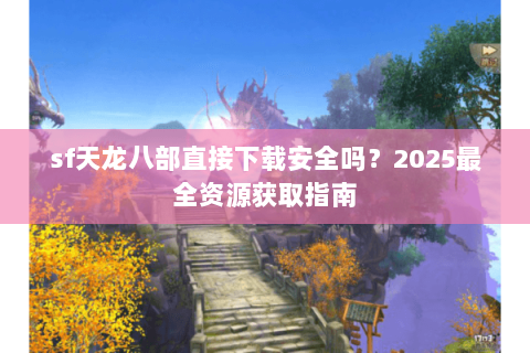 sf天龙八部直接下载安全吗？2025最全资源获取指南