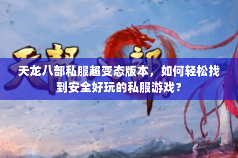 天龙八部私服超变态版本，如何轻松找到安全好玩的私服游戏？