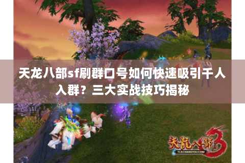 天龙八部sf刷群口号如何快速吸引千人入群？三大实战技巧揭秘