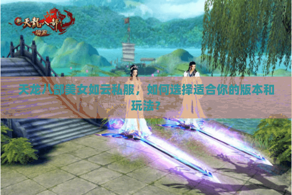 天龙八部美女如云私服，如何选择适合你的版本和玩法？