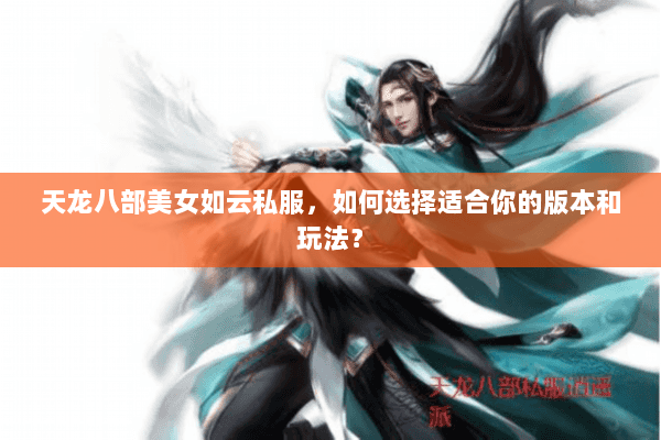 天龙八部美女如云私服，如何选择适合你的版本和玩法？