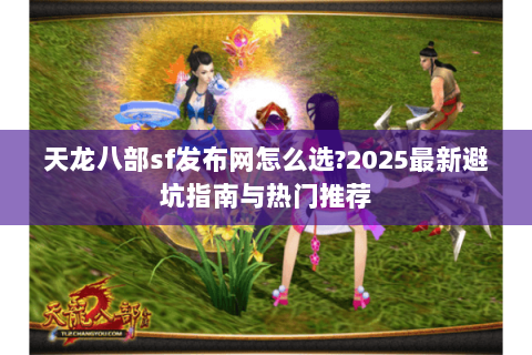天龙八部sf发布网怎么选?2025最新避坑指南与热门推荐